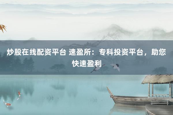 炒股在线配资平台 速盈所：专科投资平台，助您快速盈利