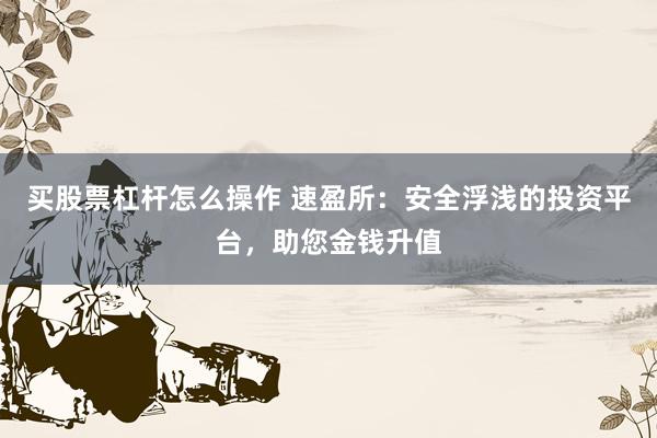 买股票杠杆怎么操作 速盈所：安全浮浅的投资平台，助您金钱升值