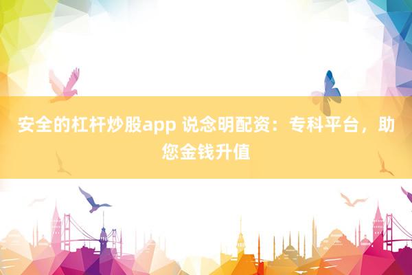 安全的杠杆炒股app 说念明配资：专科平台，助您金钱升值