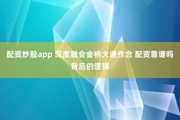 配资炒股app 深度融会金桥大通作念 配资靠谱吗背后的逻辑