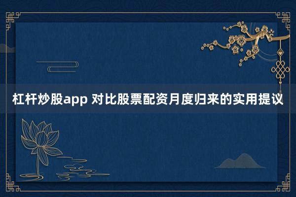 杠杆炒股app 对比股票配资月度归来的实用提议