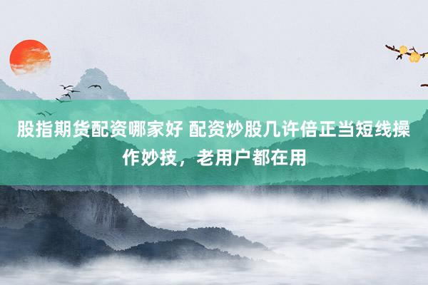 股指期货配资哪家好 配资炒股几许倍正当短线操作妙技，老用户都在用