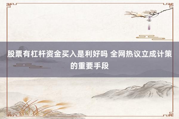 股票有杠杆资金买入是利好吗 全网热议立成计策的重要手段