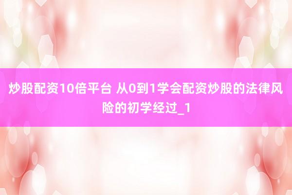 炒股配资10倍平台 从0到1学会配资炒股的法律风险的初学经过_1