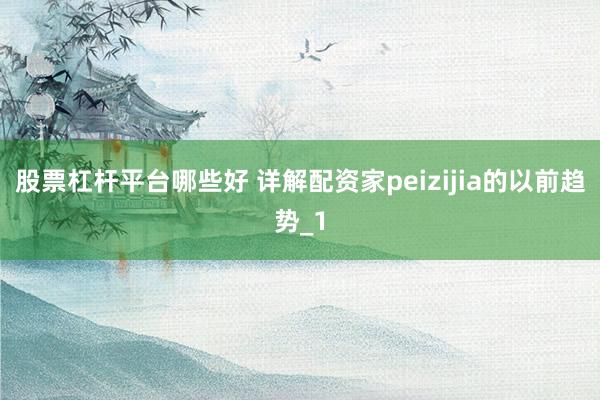 股票杠杆平台哪些好 详解配资家peizijia的以前趋势_1