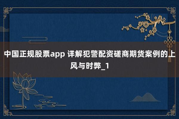 中国正规股票app 详解犯警配资磋商期货案例的上风与时弊_1