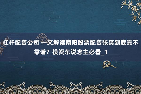 杠杆配资公司 一文解读南阳股票配资张爽到底靠不靠谱？投资东说念主必看_1