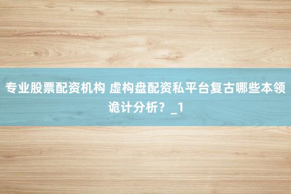专业股票配资机构 虚构盘配资私平台复古哪些本领诡计分析？_1