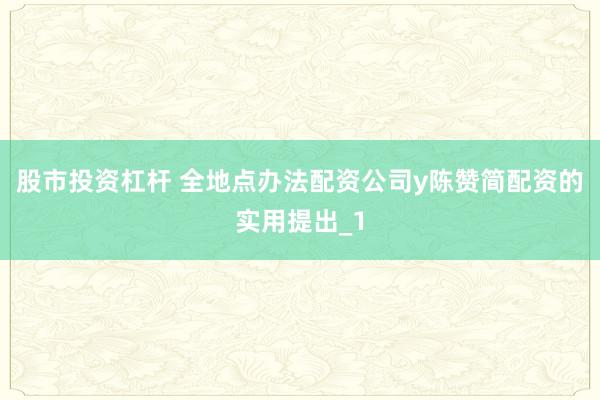 股市投资杠杆 全地点办法配资公司y陈赞简配资的实用提出_1