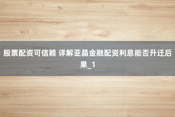 股票配资可信赖 详解亚晶金融配资利息能否升迁后果_1