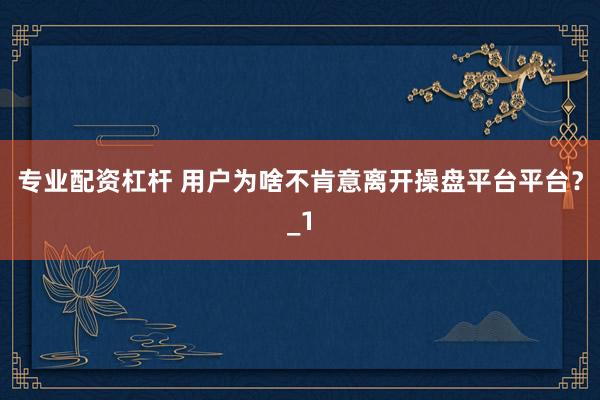 专业配资杠杆 用户为啥不肯意离开操盘平台平台？_1