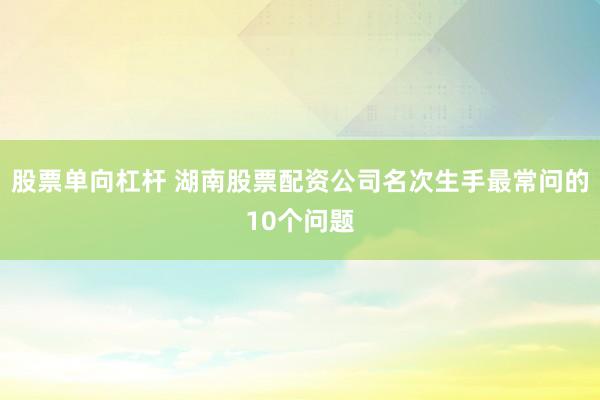 股票单向杠杆 湖南股票配资公司名次生手最常问的10个问题