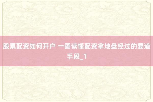 股票配资如何开户 一图读懂配资拿地盘经过的要道手段_1