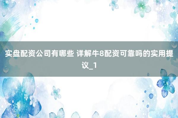 实盘配资公司有哪些 详解牛8配资可靠吗的实用提议_1