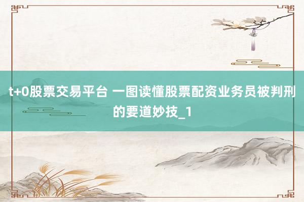 t+0股票交易平台 一图读懂股票配资业务员被判刑的要道妙技_1