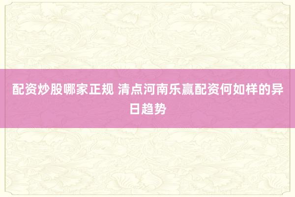 配资炒股哪家正规 清点河南乐赢配资何如样的异日趋势