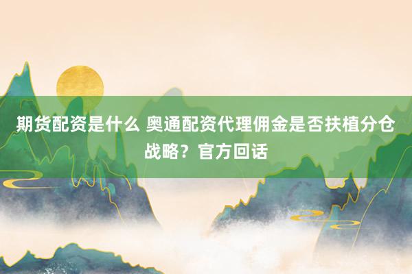 期货配资是什么 奥通配资代理佣金是否扶植分仓战略？官方回话