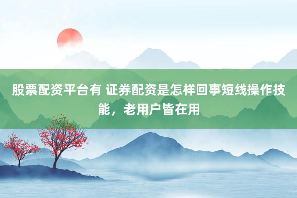 股票配资平台有 证券配资是怎样回事短线操作技能，老用户皆在用