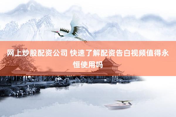 网上炒股配资公司 快速了解配资告白视频值得永恒使用吗
