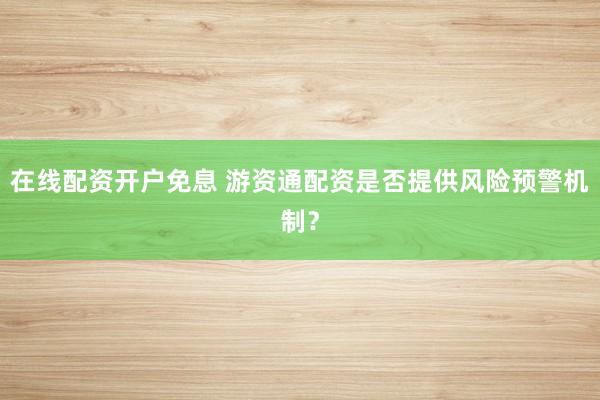 在线配资开户免息 游资通配资是否提供风险预警机制？