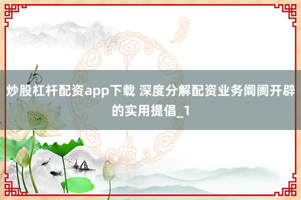 炒股杠杆配资app下载 深度分解配资业务阛阓开辟的实用提倡_1