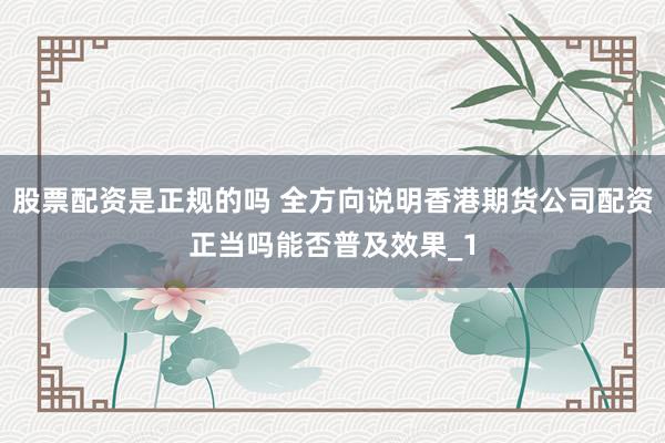 股票配资是正规的吗 全方向说明香港期货公司配资正当吗能否普及效果_1