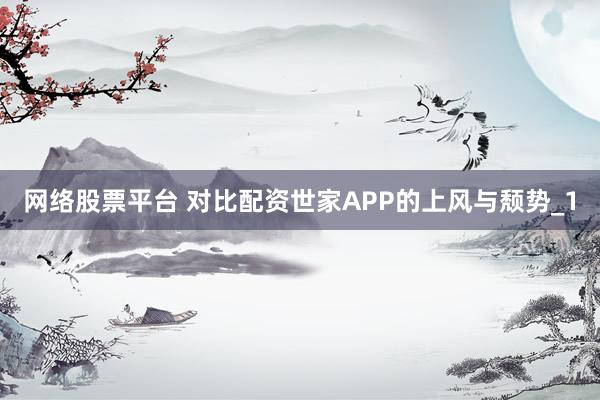 网络股票平台 对比配资世家APP的上风与颓势_1