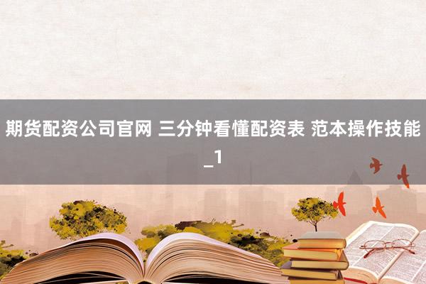 期货配资公司官网 三分钟看懂配资表 范本操作技能_1