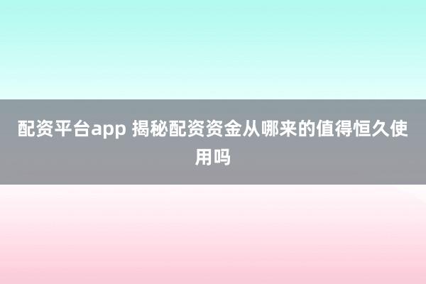 配资平台app 揭秘配资资金从哪来的值得恒久使用吗