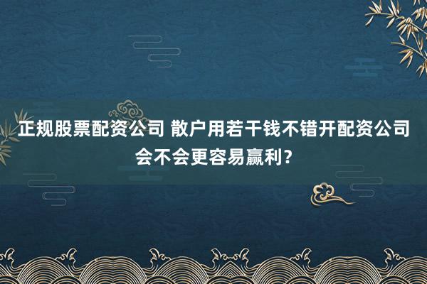 正规股票配资公司 散户用若干钱不错开配资公司会不会更容易赢利？