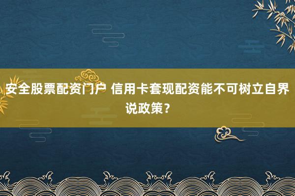 安全股票配资门户 信用卡套现配资能不可树立自界说政策？