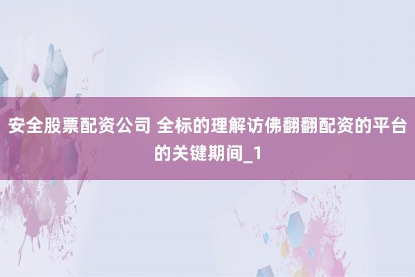 安全股票配资公司 全标的理解访佛翻翻配资的平台的关键期间_1