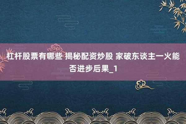 杠杆股票有哪些 揭秘配资炒股 家破东谈主一火能否进步后果_1