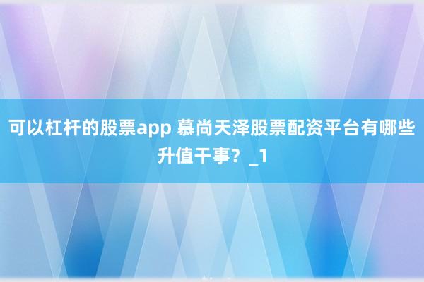 可以杠杆的股票app 慕尚天泽股票配资平台有哪些升值干事？_1