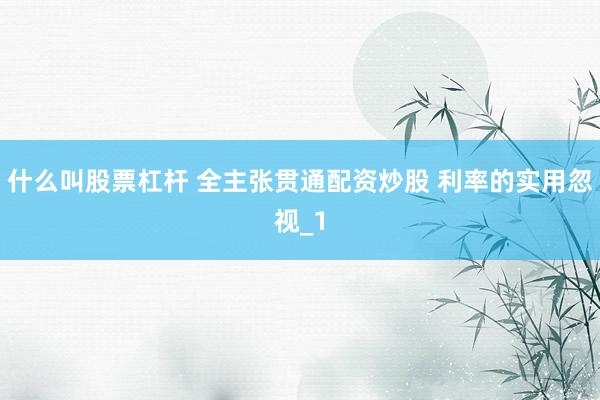 什么叫股票杠杆 全主张贯通配资炒股 利率的实用忽视_1