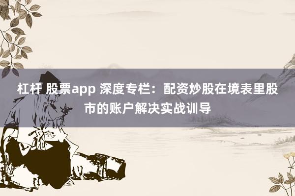 杠杆 股票app 深度专栏：配资炒股在境表里股市的账户解决实战训导