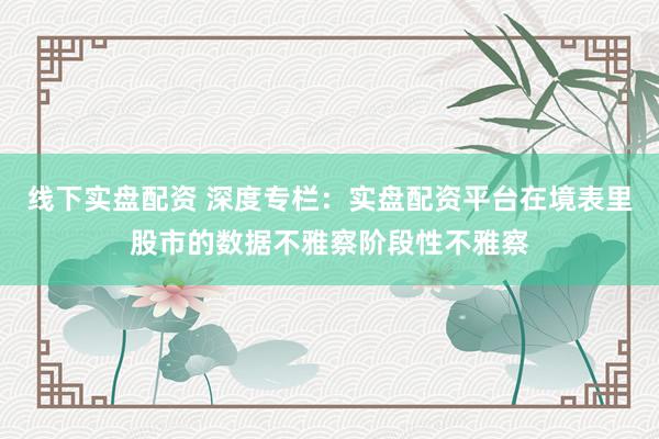 线下实盘配资 深度专栏：实盘配资平台在境表里股市的数据不雅察阶段性不雅察