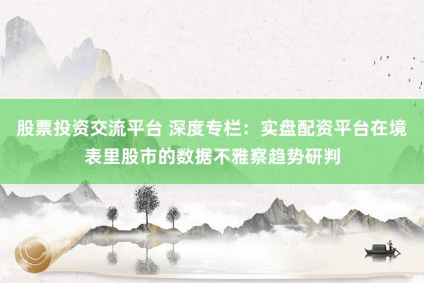 股票投资交流平台 深度专栏：实盘配资平台在境表里股市的数据不雅察趋势研判