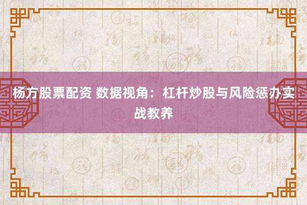 杨方股票配资 数据视角：杠杆炒股与风险惩办实战教养
