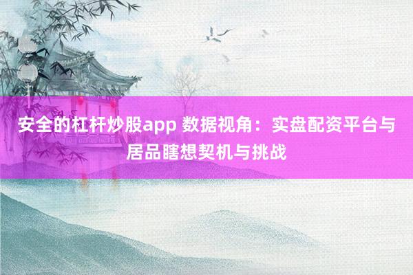 安全的杠杆炒股app 数据视角：实盘配资平台与居品瞎想契机与挑战