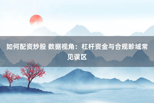 如何配资炒股 数据视角：杠杆资金与合规畛域常见误区