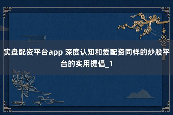 实盘配资平台app 深度认知和爱配资同样的炒股平台的实用提倡_1