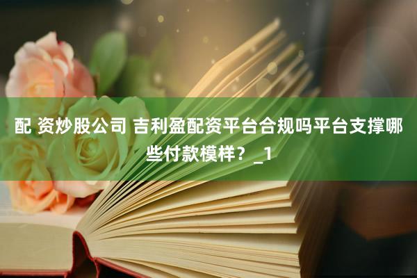 配 资炒股公司 吉利盈配资平台合规吗平台支撑哪些付款模样？_1