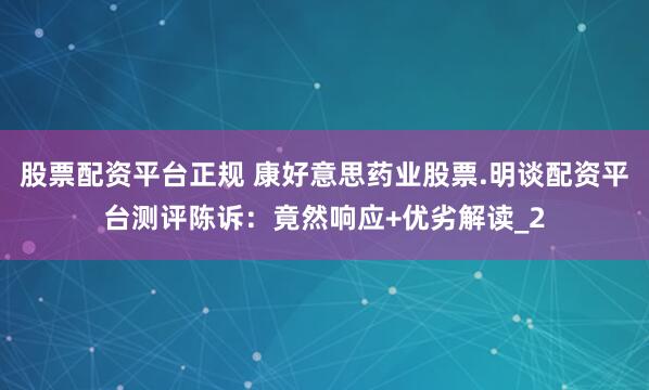 股票配资平台正规 康好意思药业股票.明谈配资平台测评陈诉：竟然响应+优劣解读_2