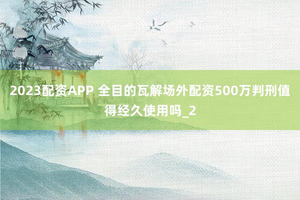 2023配资APP 全目的瓦解场外配资500万判刑值得经久使用吗_2
