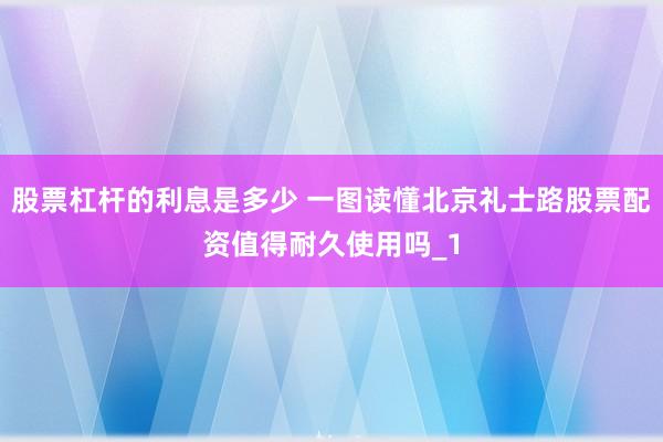 股票杠杆的利息是多少 一图读懂北京礼士路股票配资值得耐久使用吗_1