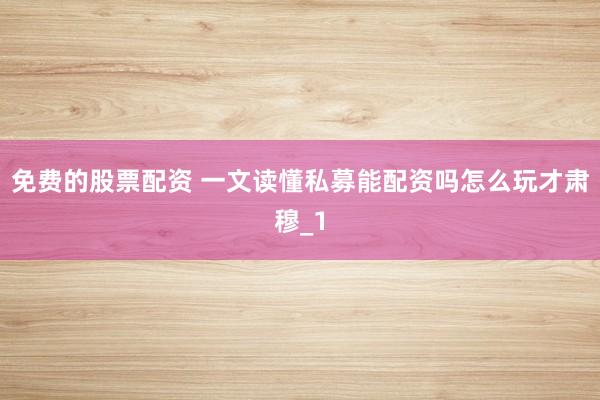 免费的股票配资 一文读懂私募能配资吗怎么玩才肃穆_1