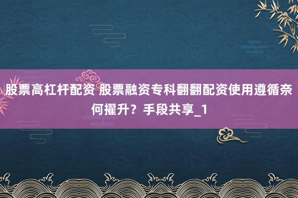 股票高杠杆配资 股票融资专科翻翻配资使用遵循奈何擢升？手段共享_1
