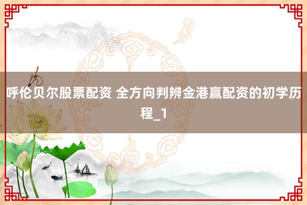 呼伦贝尔股票配资 全方向判辨金港赢配资的初学历程_1