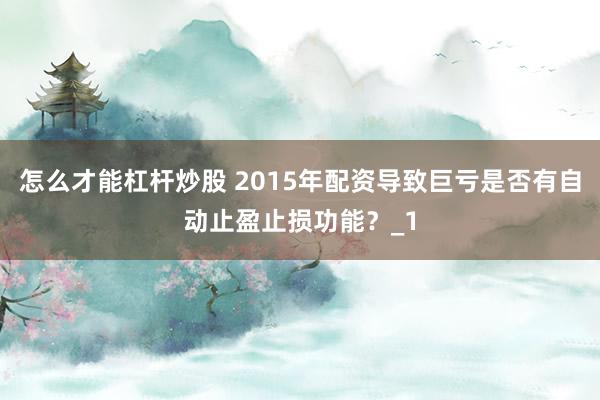 怎么才能杠杆炒股 2015年配资导致巨亏是否有自动止盈止损功能？_1